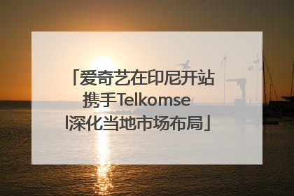 爱奇艺在印尼开站 携手Telkomsel深化当地市场布局