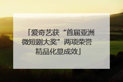 爱奇艺获“首届亚洲微短剧大奖”两项荣誉 精品化显成效