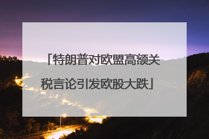 特朗普对欧盟高额关税言论引发欧股大跌