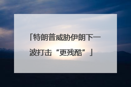特朗普威胁伊朗下一波打击“更残酷”