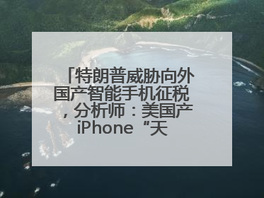 特朗普威胁向外国产智能手机征税，分析师：美国产iPhone“天方夜谭”