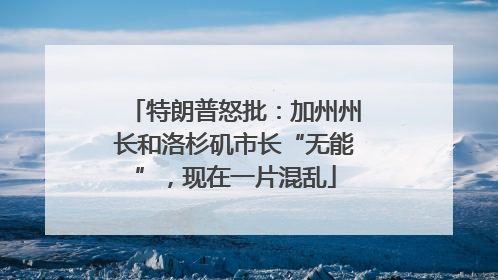 特朗普怒批：加州州长和洛杉矶市长“无能”，现在一片混乱