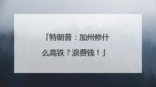 特朗普：加州修什么高铁？浪费钱！