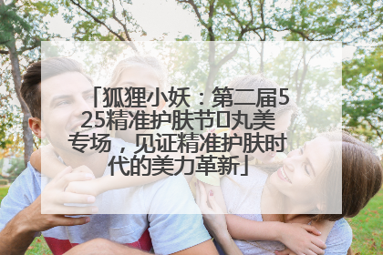 狐狸小妖：第二届525精准护肤节✖丸美专场，见证精准护肤时代的美力革新