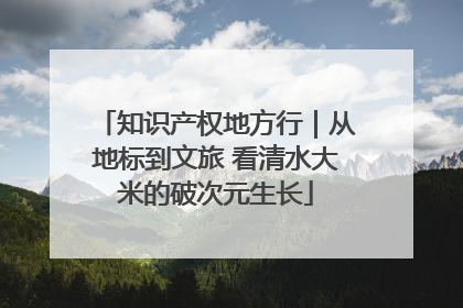 知识产权地方行｜从地标到文旅 看清水大米的破次元生长