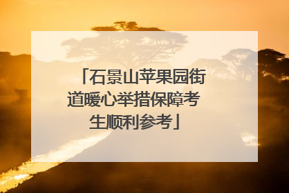 石景山苹果园街道暖心举措保障考生顺利参考