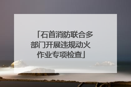 石首消防联合多部门开展违规动火作业专项检查