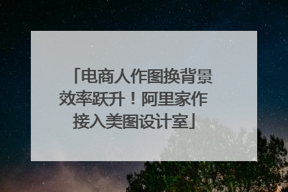 电商人作图换背景效率跃升！阿里家作接入美图设计室