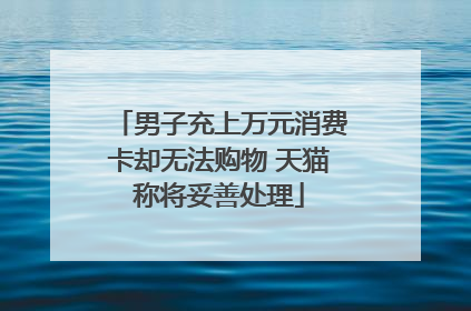 男子充上万元消费卡却无法购物 天猫称将妥善处理