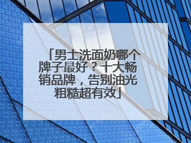 男士洗面奶哪个牌子最好？十大畅销品牌，告别油光粗糙超有效