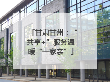 甘肃甘州：“共享+”服务温暖“一家亲”