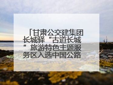 甘肃公交建集团长城驿“古道长城”旅游特色主题服务区入选中国公路学会“2025年度交通与旅游融合创新项目”