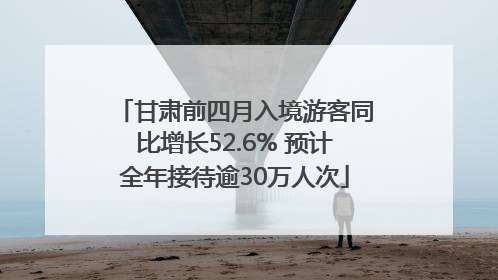 甘肃前四月入境游客同比增长52.6% 预计全年接待逾30万人次