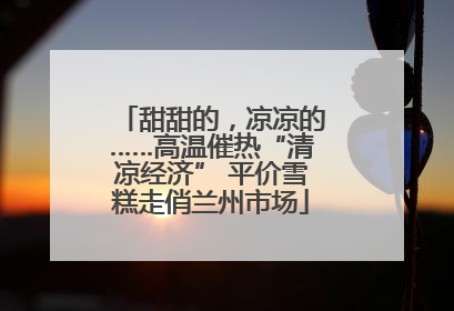 甜甜的，凉凉的……高温催热“清凉经济” 平价雪糕走俏兰州市场