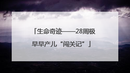 生命奇迹——28周极早早产儿“闯关记”