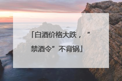 白酒价格大跌，“禁酒令”不背锅