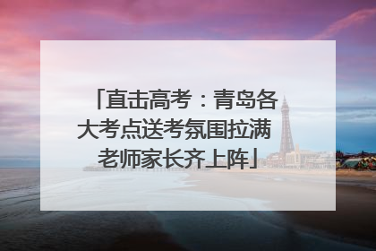 直击高考：青岛各大考点送考氛围拉满 老师家长齐上阵