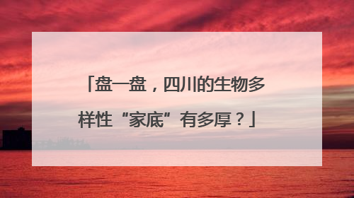 盘一盘，四川的生物多样性“家底”有多厚？