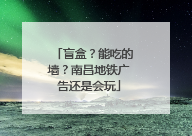 盲盒？能吃的墙？南昌地铁广告还是会玩