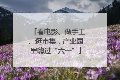 看电影、做手工、逛市集，产业园里嗨过“六一”