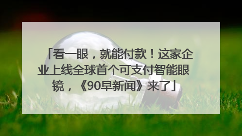 看一眼，就能付款！这家企业上线全球首个可支付智能眼镜，《90早新闻》来了