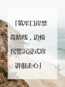 筑牢口岸禁毒防线，边检民警沉浸式宣讲很走心