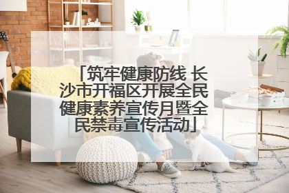 筑牢健康防线 长沙市开福区开展全民健康素养宣传月暨全民禁毒宣传活动