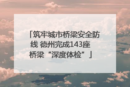 筑牢城市桥梁安全防线 德州完成143座桥梁“深度体检”