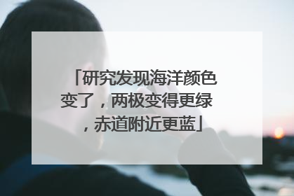 研究发现海洋颜色变了，两极变得更绿，赤道附近更蓝