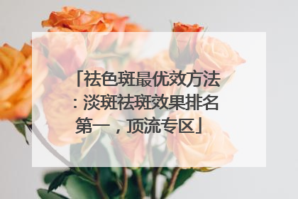 祛色斑最优效方法：淡斑祛斑效果排名第一，顶流专区