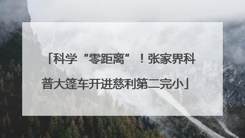 科学“零距离”！张家界科普大篷车开进慈利第二完小