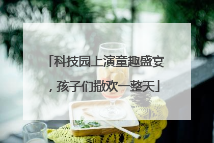 科技园上演童趣盛宴，孩子们撒欢一整天
