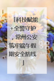 科技赋能+全警守护，常州公安筑牢端午假期安全防线