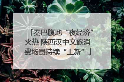 秦巴腹地“夜经济”火热 陕西汉中文旅消费场景持续“上新”