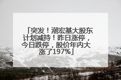 突发！潮宏基大股东计划减持！昨日涨停，今日跌停，股价年内大涨了197%
