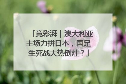 竞彩湃｜澳大利亚主场力拼日本，国足生死战大热倒灶？