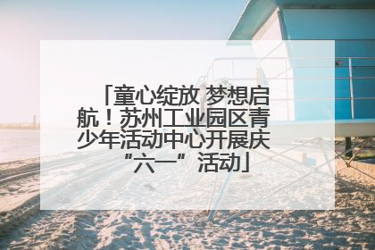 童心绽放 梦想启航！苏州工业园区青少年活动中心开展庆“六一”活动