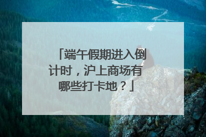 端午假期进入倒计时，沪上商场有哪些打卡地？