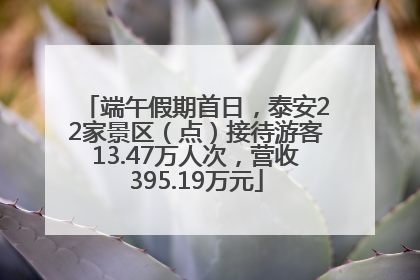 端午假期首日，泰安22家景区（点）接待游客13.47万人次，营收395.19万元