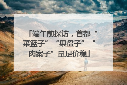 端午前探访，首都“菜篮子”“果盘子”“肉案子”量足价稳