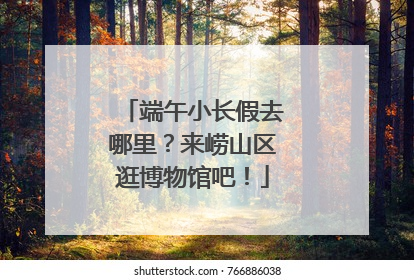 端午小长假去哪里？来崂山区逛博物馆吧！