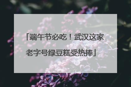 端午节必吃！武汉这家老字号绿豆糕受热捧