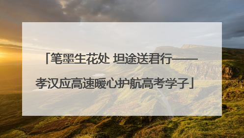 笔墨生花处 坦途送君行——孝汉应高速暖心护航高考学子