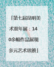 第七届昆明美术双年展：140余幅作品展现多元艺术思辨