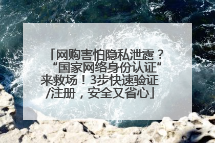 网购害怕隐私泄露？“国家网络身份认证”来救场！3步快速验证/注册，安全又省心