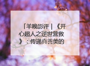 羊晚影评｜《开心超人之逆世营救》：传递真善美的动画诗篇
