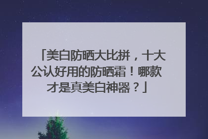 美白防晒大比拼，十大公认好用的防晒霜！哪款才是真美白神器？