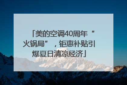 美的空调40周年“火锅局”，钜惠补贴引爆夏日清凉经济