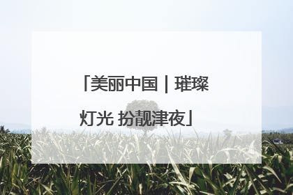 美丽中国｜璀璨灯光 扮靓津夜