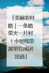 美丽农村路｜一条路带火一片村！小贺线带溪望谷成团出道